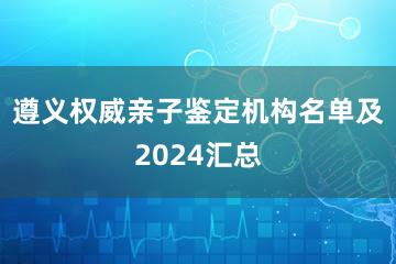 遵义权威亲子鉴定机构名单及2024汇总