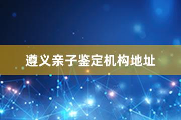 遵义亲子鉴定机构地址