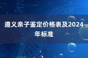 遵义亲子鉴定价格表及2024年标准